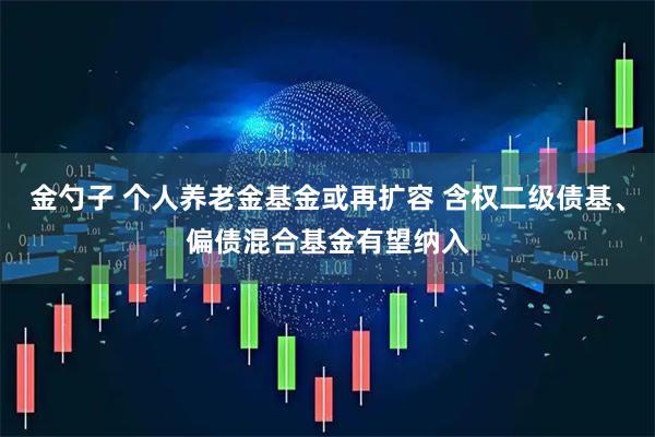 金勺子 个人养老金基金或再扩容 含权二级债基、偏债混合基金有望纳入