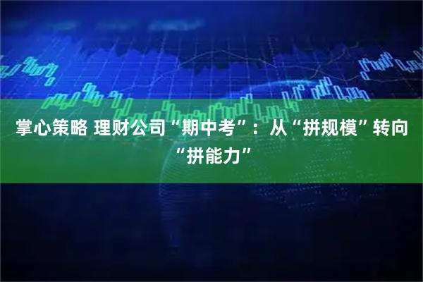 掌心策略 理财公司“期中考”：从“拼规模”转向“拼能力”