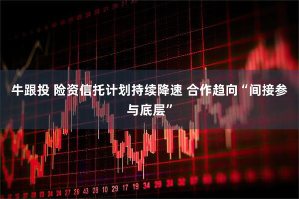 牛跟投 险资信托计划持续降速 合作趋向“间接参与底层”